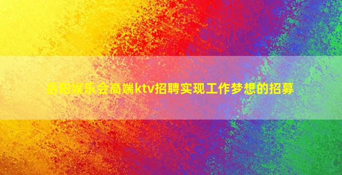 岳阳娱乐会高端ktv招聘实现工作梦想的招募