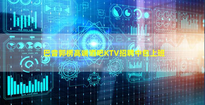 巴音郭楞高端酒吧KTV招聘中包上班