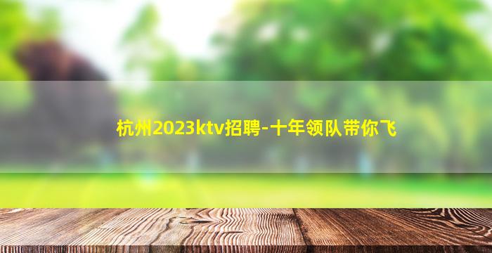 杭州2023ktv招聘-十年领队带你飞